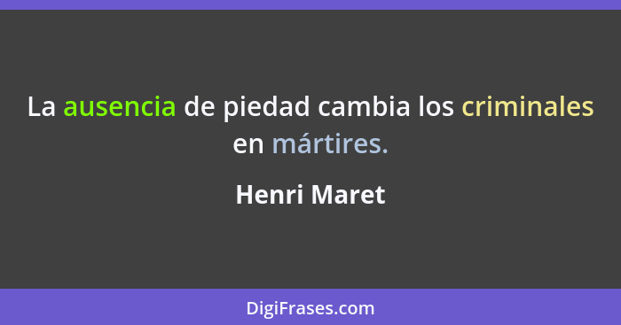 La ausencia de piedad cambia los criminales en mártires.... - Henri Maret