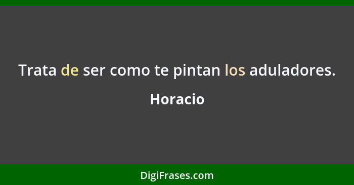 Trata de ser como te pintan los aduladores.... - Horacio