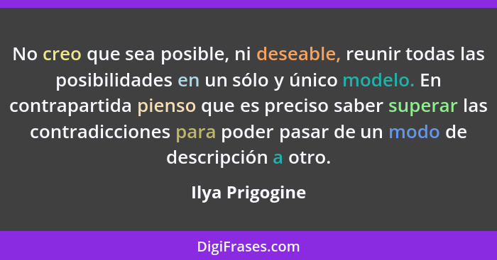 No creo que sea posible, ni deseable, reunir todas las posibilidades en un sólo y único modelo. En contrapartida pienso que es precis... - Ilya Prigogine