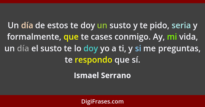 Un día de estos te doy un susto y te pido, seria y formalmente, que te cases conmigo. Ay, mi vida, un día el susto te lo doy yo a ti,... - Ismael Serrano