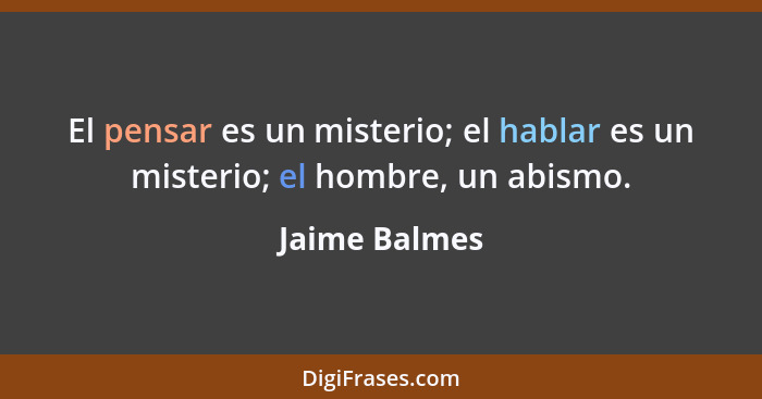 El pensar es un misterio; el hablar es un misterio; el hombre, un abismo.... - Jaime Balmes