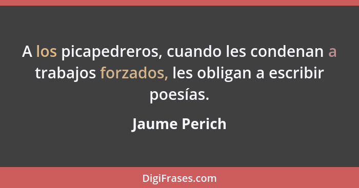 A los picapedreros, cuando les condenan a trabajos forzados, les obligan a escribir poesías.... - Jaume Perich