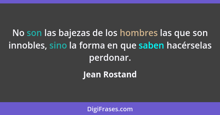 No son las bajezas de los hombres las que son innobles, sino la forma en que saben hacérselas perdonar.... - Jean Rostand