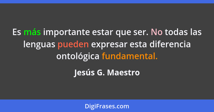 Es más importante estar que ser. No todas las lenguas pueden expresar esta diferencia ontológica fundamental.... - Jesús G. Maestro