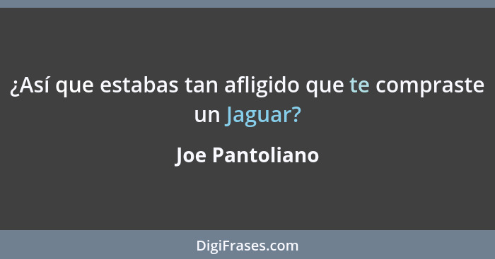 ¿Así que estabas tan afligido que te compraste un Jaguar?... - Joe Pantoliano