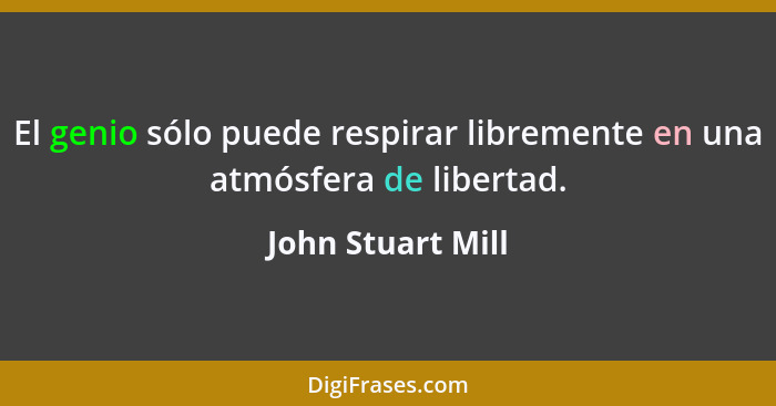 El genio sólo puede respirar libremente en una atmósfera de libertad.... - John Stuart Mill