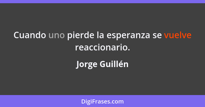 Cuando uno pierde la esperanza se vuelve reaccionario.... - Jorge Guillén