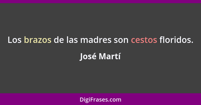Los brazos de las madres son cestos floridos.... - José Martí