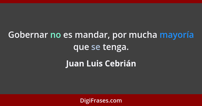 Gobernar no es mandar, por mucha mayoría que se tenga.... - Juan Luis Cebrián