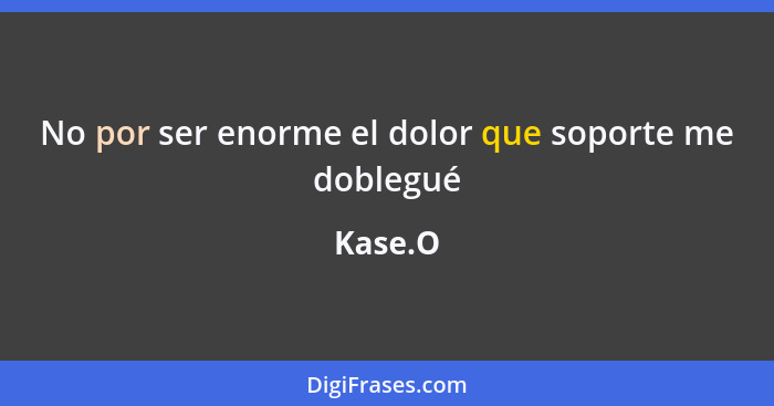 No por ser enorme el dolor que soporte me doblegué... - Kase.O