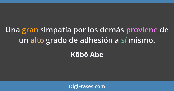 Una gran simpatía por los demás proviene de un alto grado de adhesión a sí mismo.... - Kōbō Abe