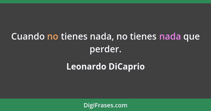 Cuando no tienes nada, no tienes nada que perder.... - Leonardo DiCaprio