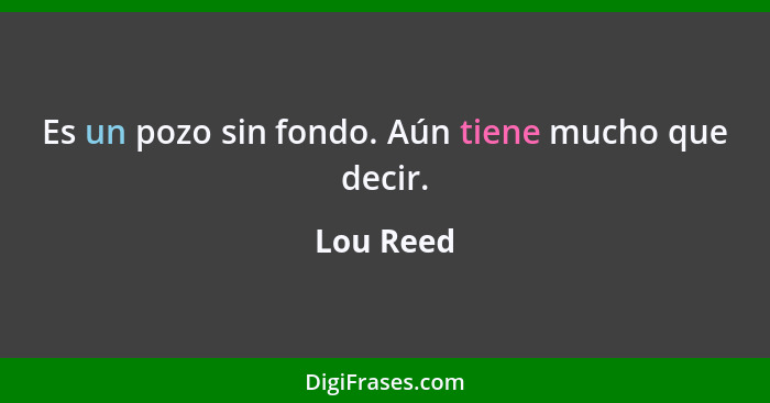 Es un pozo sin fondo. Aún tiene mucho que decir.... - Lou Reed