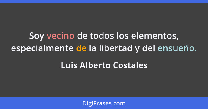Soy vecino de todos los elementos, especialmente de la libertad y del ensueño.... - Luis Alberto Costales
