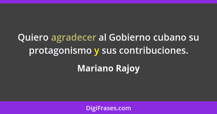 Quiero agradecer al Gobierno cubano su protagonismo y sus contribuciones.... - Mariano Rajoy