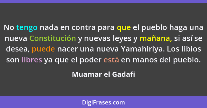 No tengo nada en contra para que el pueblo haga una nueva Constitución y nuevas leyes y mañana, si así se desea, puede nacer una nu... - Muamar el Gadafi