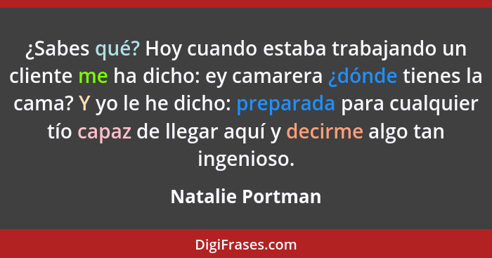 ¿Sabes qué? Hoy cuando estaba trabajando un cliente me ha dicho: ey camarera ¿dónde tienes la cama? Y yo le he dicho: preparada para... - Natalie Portman