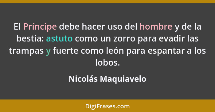 El Príncipe debe hacer uso del hombre y de la bestia: astuto como un zorro para evadir las trampas y fuerte como león para espant... - Nicolás Maquiavelo