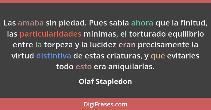 Las amaba sin piedad. Pues sabía ahora que la finitud, las particularidades mínimas, el torturado equilibrio entre la torpeza y la lu... - Olaf Stapledon