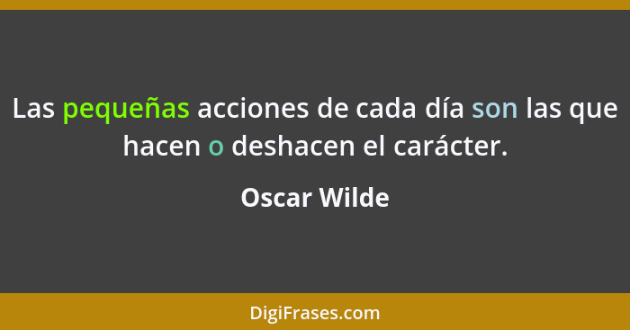 Las pequeñas acciones de cada día son las que hacen o deshacen el carácter.... - Oscar Wilde