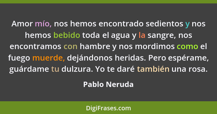 Amor mío, nos hemos encontrado sedientos y nos hemos bebido toda el agua y la sangre, nos encontramos con hambre y nos mordimos como el... - Pablo Neruda