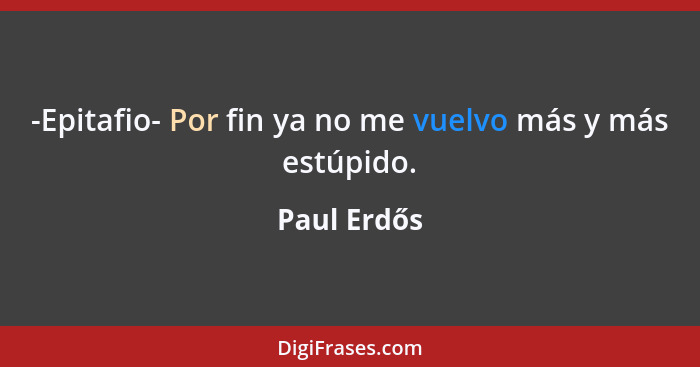 -Epitafio- Por fin ya no me vuelvo más y más estúpido.... - Paul Erdős