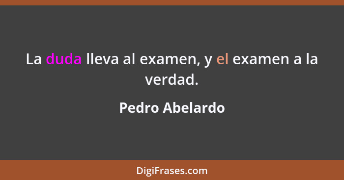 La duda lleva al examen, y el examen a la verdad.... - Pedro Abelardo