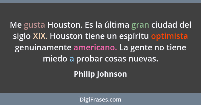Me gusta Houston. Es la última gran ciudad del siglo XIX. Houston tiene un espíritu optimista genuinamente americano. La gente no tie... - Philip Johnson