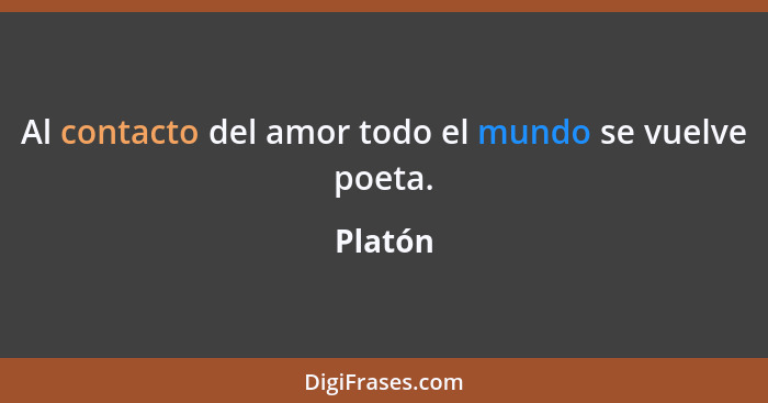 Al contacto del amor todo el mundo se vuelve poeta.... - Platón