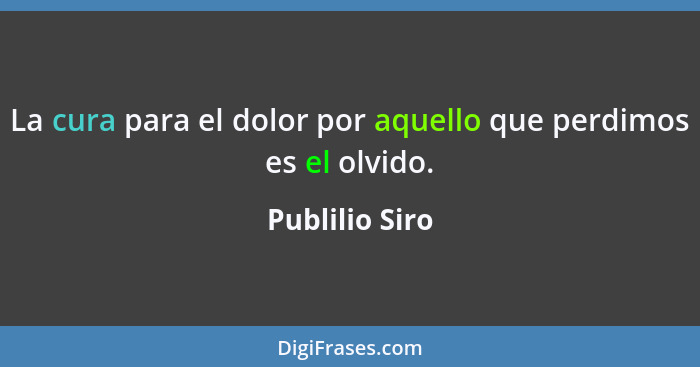 La cura para el dolor por aquello que perdimos es el olvido.... - Publilio Siro