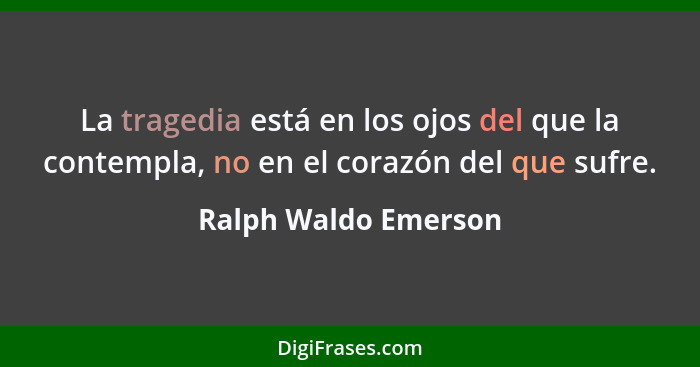 La tragedia está en los ojos del que la contempla, no en el corazón del que sufre.... - Ralph Waldo Emerson