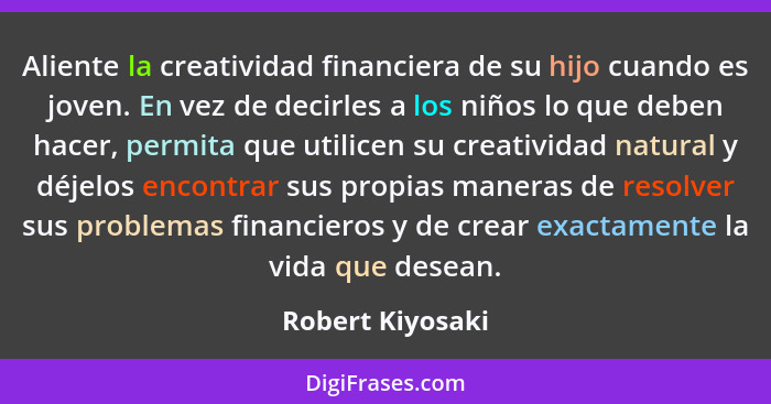 Aliente la creatividad financiera de su hijo cuando es joven. En vez de decirles a los niños lo que deben hacer, permita que utilice... - Robert Kiyosaki