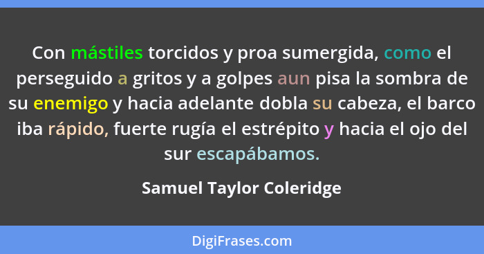 Con mástiles torcidos y proa sumergida, como el perseguido a gritos y a golpes aun pisa la sombra de su enemigo y hacia adel... - Samuel Taylor Coleridge