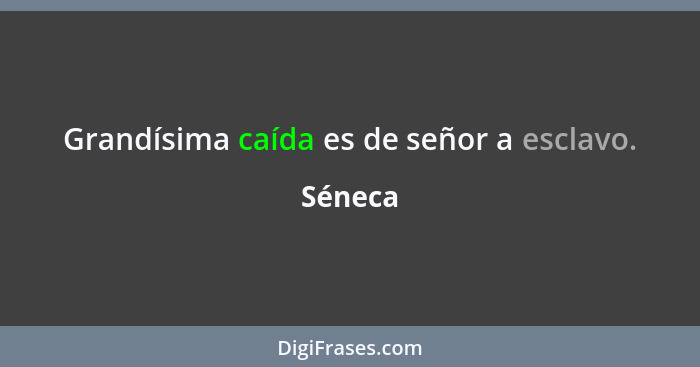 Grandísima caída es de señor a esclavo.... - Séneca