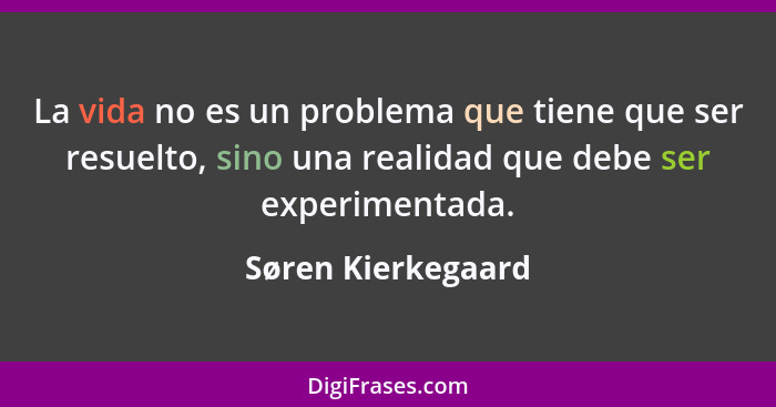 La vida no es un problema que tiene que ser resuelto, sino una realidad que debe ser experimentada.... - Søren Kierkegaard