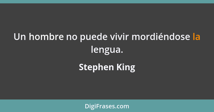 Un hombre no puede vivir mordiéndose la lengua.... - Stephen King
