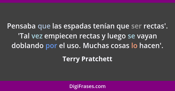 Pensaba que las espadas tenían que ser rectas'. 'Tal vez empiecen rectas y luego se vayan doblando por el uso. Muchas cosas lo hacen... - Terry Pratchett