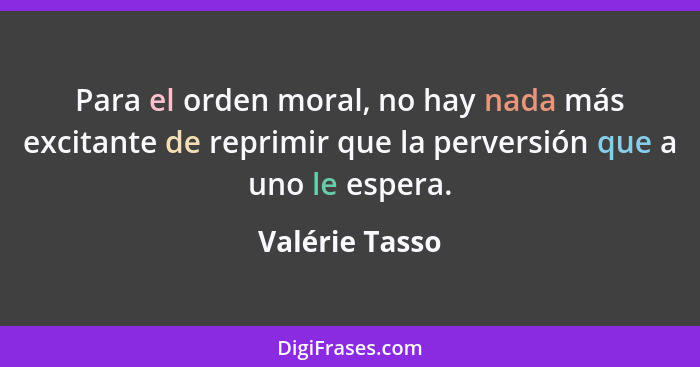 Para el orden moral, no hay nada más excitante de reprimir que la perversión que a uno le espera.... - Valérie Tasso