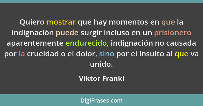 Quiero mostrar que hay momentos en que la indignación puede surgir incluso en un prisionero aparentemente endurecido, indignación no c... - Viktor Frankl