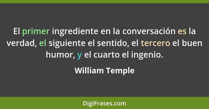 El primer ingrediente en la conversación es la verdad, el siguiente el sentido, el tercero el buen humor, y el cuarto el ingenio.... - William Temple