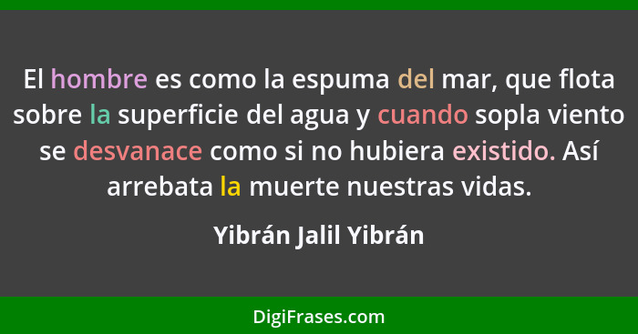 El hombre es como la espuma del mar, que flota sobre la superficie del agua y cuando sopla viento se desvanace como si no hubier... - Yibrán Jalil Yibrán