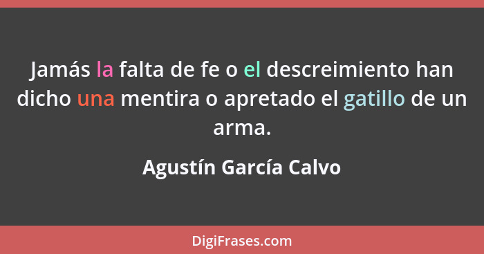 Jamás la falta de fe o el descreimiento han dicho una mentira o apretado el gatillo de un arma.... - Agustín García Calvo