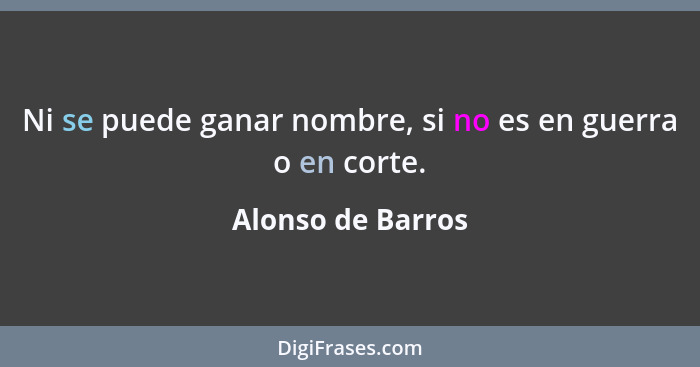 Ni se puede ganar nombre, si no es en guerra o en corte.... - Alonso de Barros