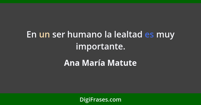 En un ser humano la lealtad es muy importante.... - Ana María Matute