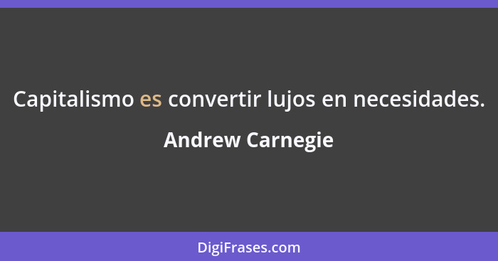 Capitalismo es convertir lujos en necesidades.... - Andrew Carnegie