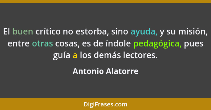 El buen crítico no estorba, sino ayuda, y su misión, entre otras cosas, es de índole pedagógica, pues guía a los demás lectores.... - Antonio Alatorre