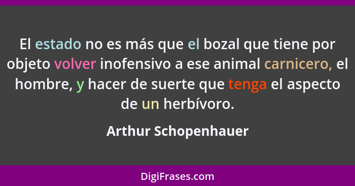 El estado no es más que el bozal que tiene por objeto volver inofensivo a ese animal carnicero, el hombre, y hacer de suerte que... - Arthur Schopenhauer