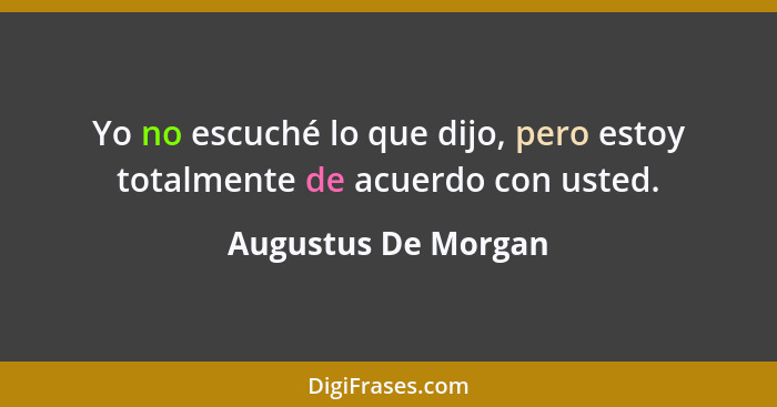 Yo no escuché lo que dijo, pero estoy totalmente de acuerdo con usted.... - Augustus De Morgan