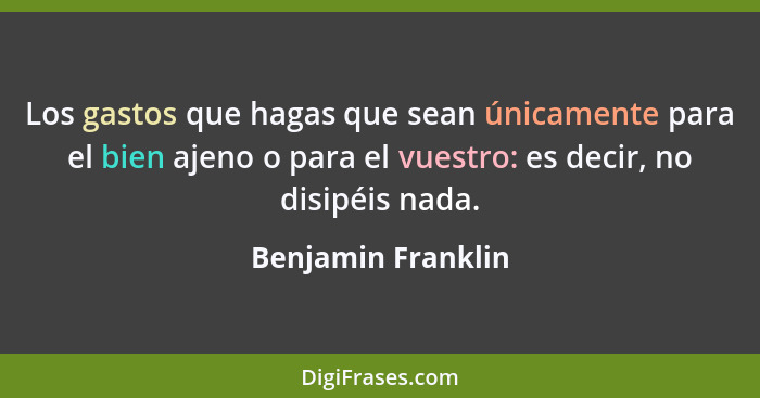 Los gastos que hagas que sean únicamente para el bien ajeno o para el vuestro: es decir, no disipéis nada.... - Benjamin Franklin