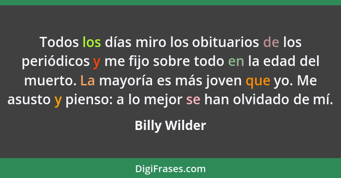 Todos los días miro los obituarios de los periódicos y me fijo sobre todo en la edad del muerto. La mayoría es más joven que yo. Me asu... - Billy Wilder